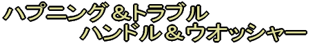 happening&trouble 　ハプニング＆トラブル